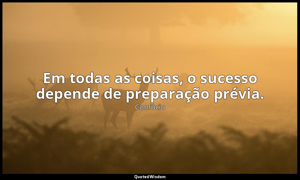 Em todas as coisas, o sucesso depende de preparação prévia. — Confúcio