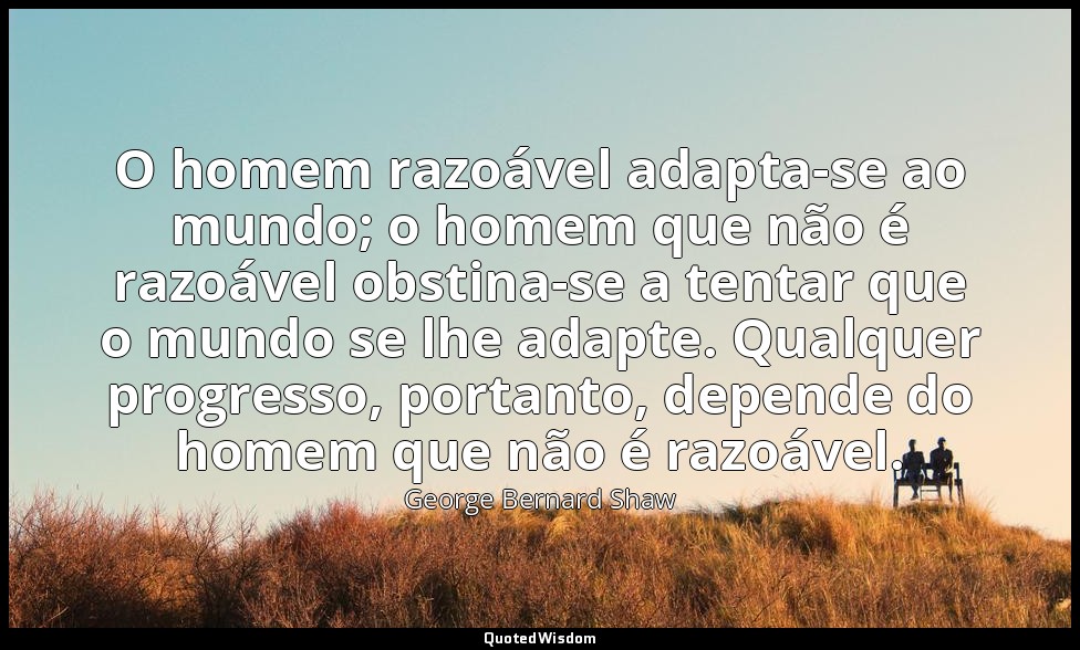 O homem razoável adapta-se ao mundo; o homem que não é razoável obstina-se a ten — George Bernard Shaw