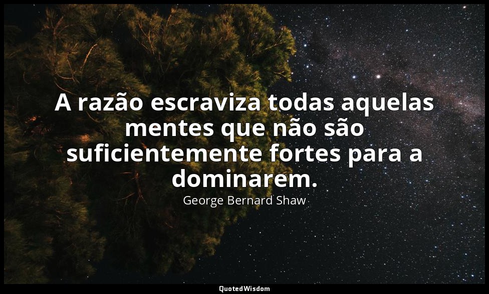 A razão escraviza todas aquelas mentes que não são suficientemente fortes para a — George Bernard Shaw