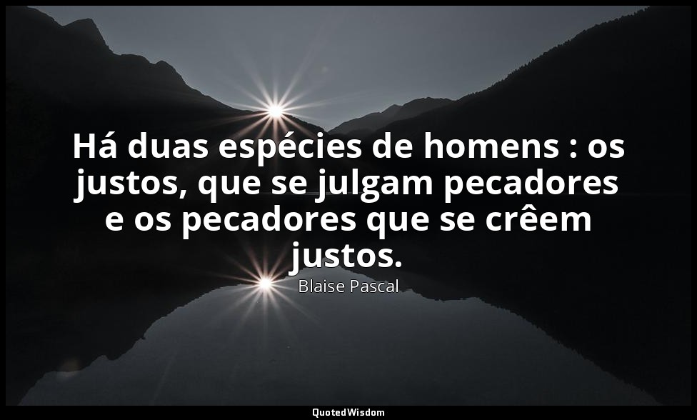 Há duas espécies de homens : os justos, que se julgam pecadores e os pecadores q — Blaise Pascal