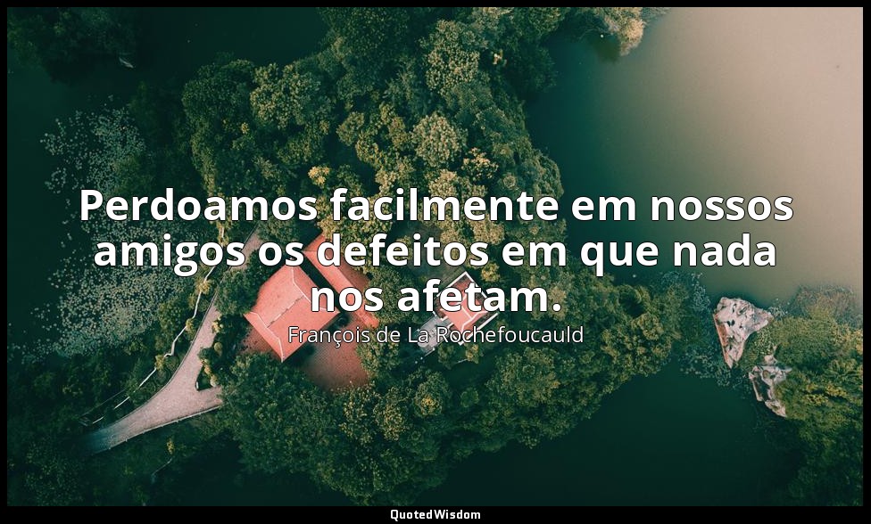 Perdoamos facilmente em nossos amigos os defeitos em que nada nos afetam. — François de La Rochefoucauld