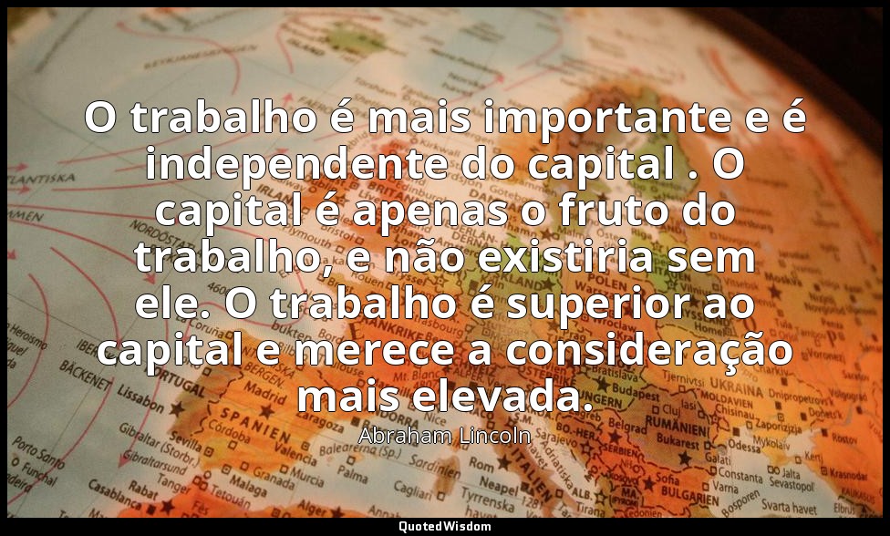 O trabalho é mais importante e é independente do capital . O capital é apenas o  — Abraham Lincoln