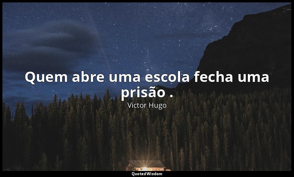 Quem abre uma escola fecha uma prisão . — Victor Hugo