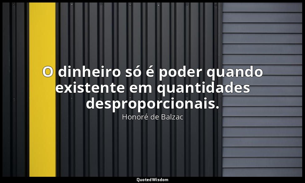 O dinheiro só é poder quando existente em quantidades desproporcionais. — Honoré de Balzac