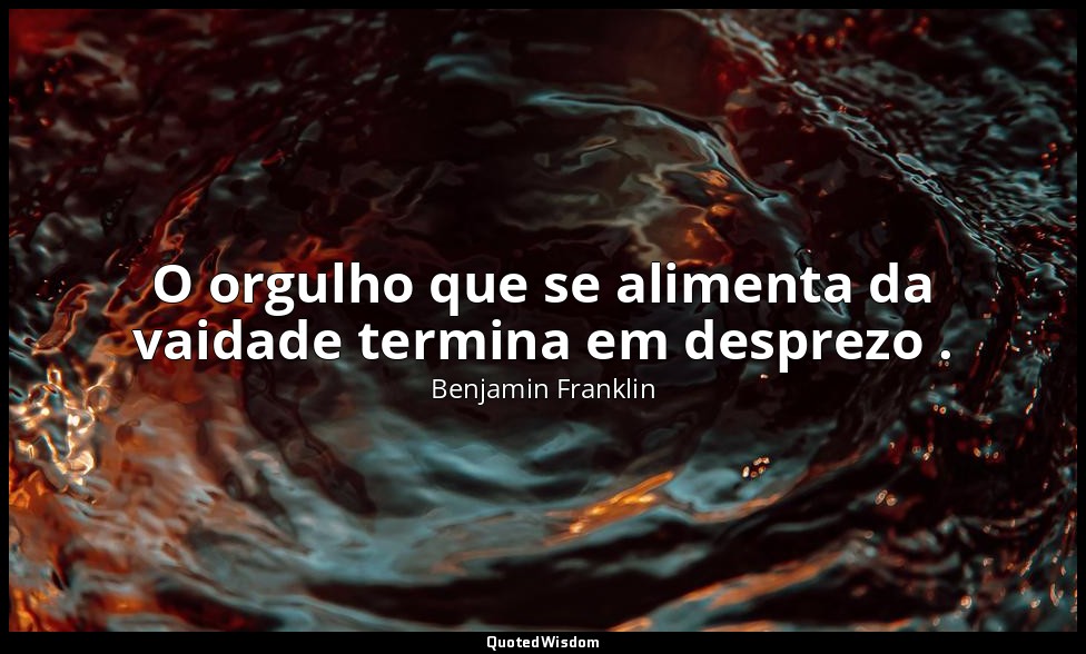 O orgulho que se alimenta da vaidade termina em desprezo . — Benjamin Franklin