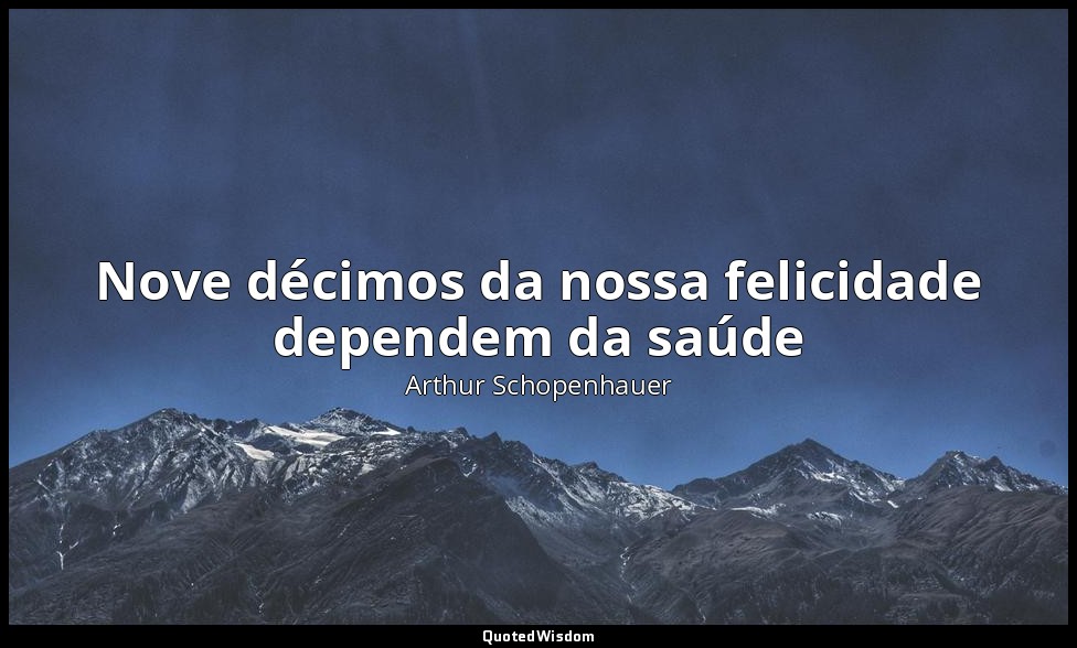 Nove décimos da nossa felicidade dependem da saúde — Arthur Schopenhauer