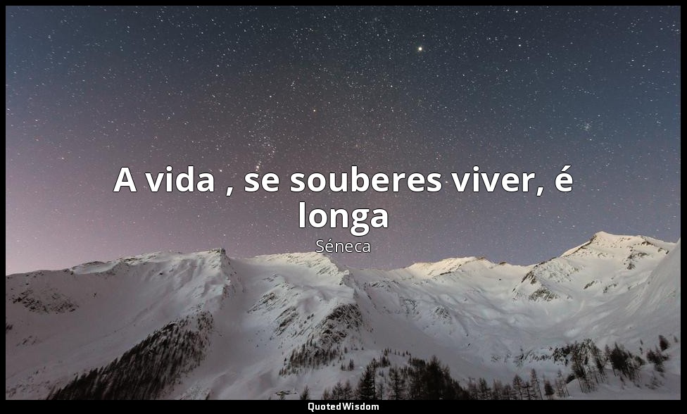 A vida , se souberes viver, é longa — Séneca