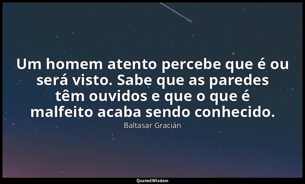 Um homem atento percebe que é ou será visto. Sabe que as paredes têm ouvidos e q — Baltasar Gracián