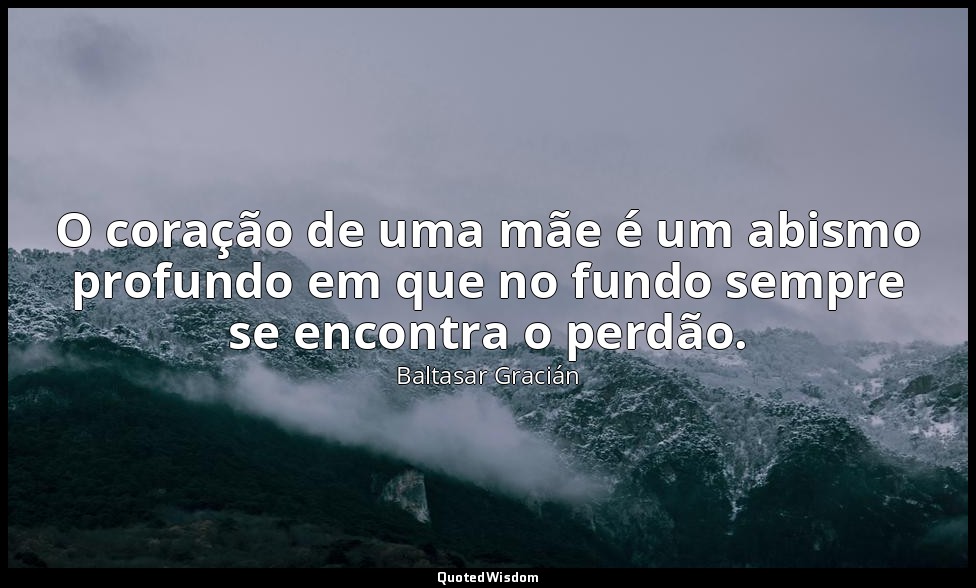 O coração de uma mãe é um abismo profundo em que no fundo sempre se encontra o p — Baltasar Gracián