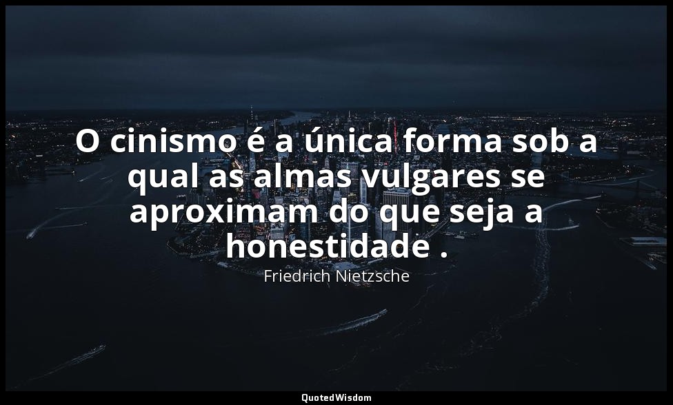 O cinismo é a única forma sob a qual as almas vulgares se aproximam do que seja  — Friedrich Nietzsche