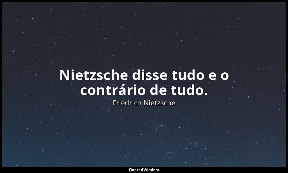 Nietzsche disse tudo e o contrário de tudo. — Friedrich Nietzsche