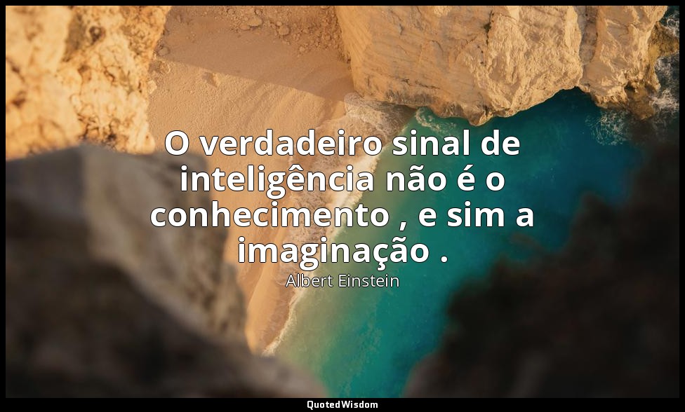 O verdadeiro sinal de inteligência não é o conhecimento , e sim a imaginação . — Albert Einstein