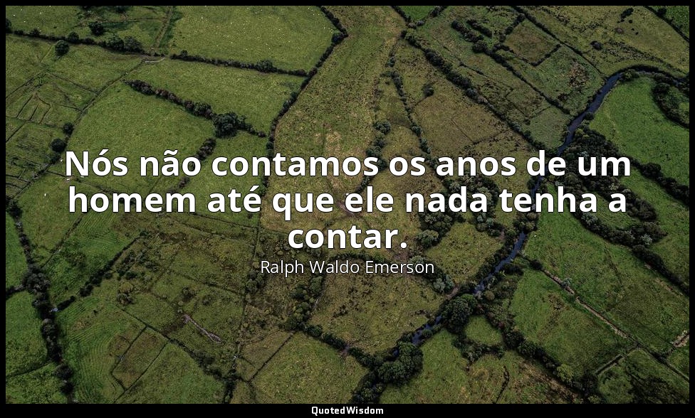 Nós não contamos os anos de um homem até que ele nada tenha a contar. — Ralph Waldo Emerson
