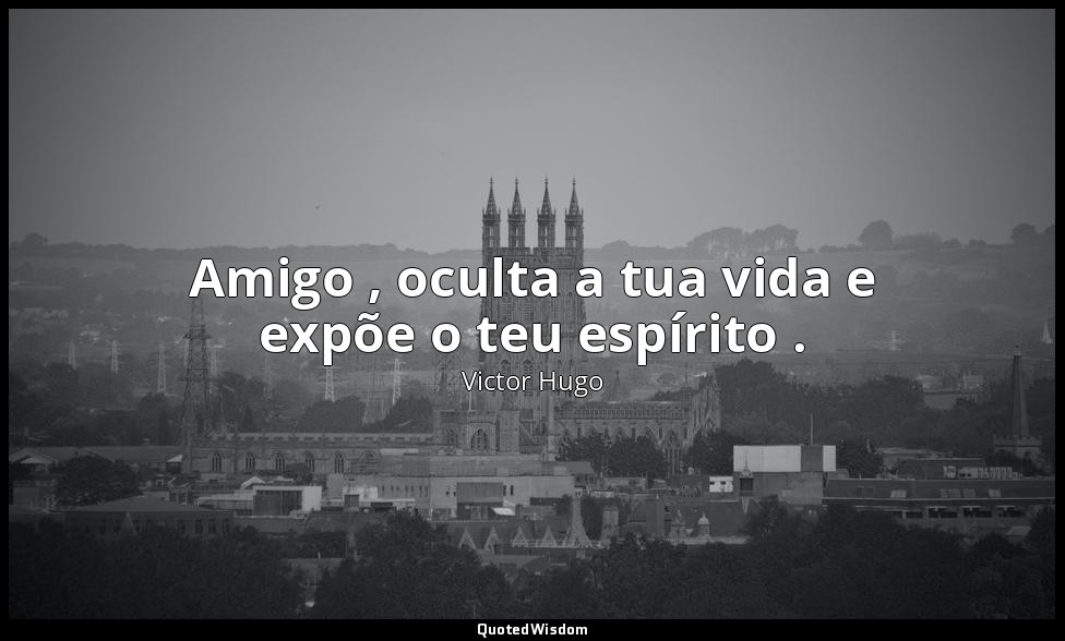 Amigo , oculta a tua vida e expõe o teu espírito . — Victor Hugo