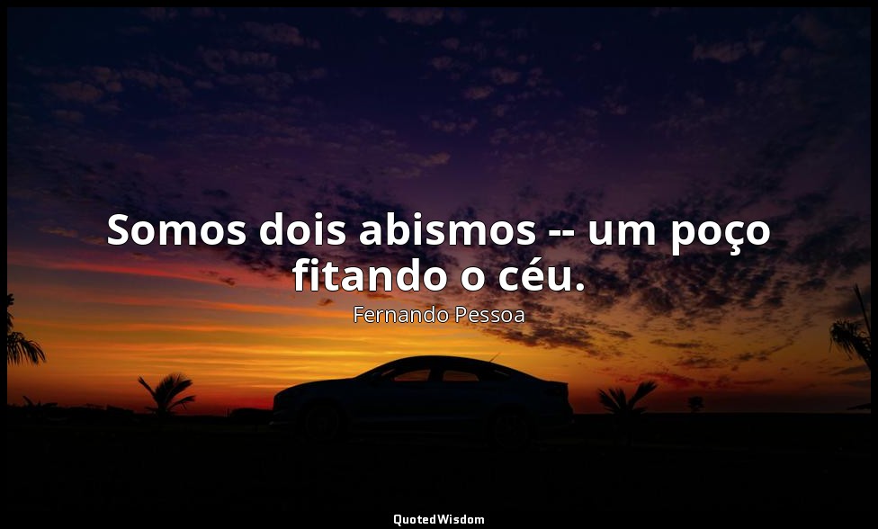 Somos dois abismos -- um poço fitando o céu. — Fernando Pessoa