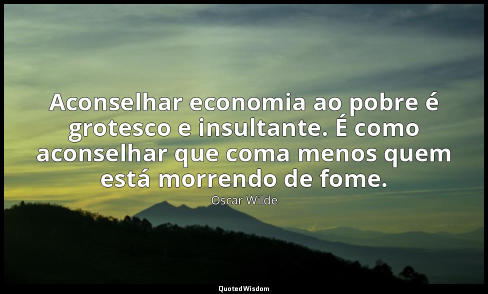 Aconselhar economia ao pobre é grotesco e insultante. É como aconselhar que coma — Oscar Wilde