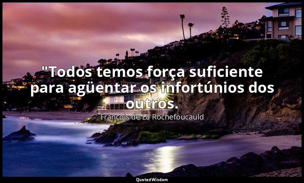"Todos temos força suficiente para agüentar os infortúnios dos outros. — François de La Rochefoucauld