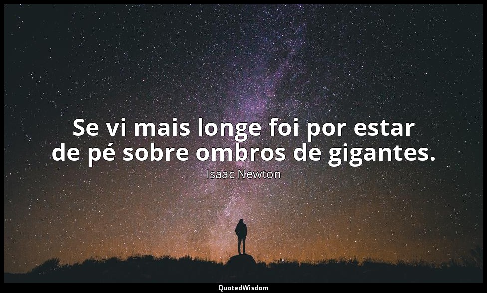 Se vi mais longe foi por estar de pé sobre ombros de gigantes. — Isaac Newton