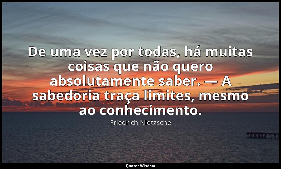 De uma vez por todas, há muitas coisas que não quero absolutamente saber. — A sa — Friedrich Nietzsche