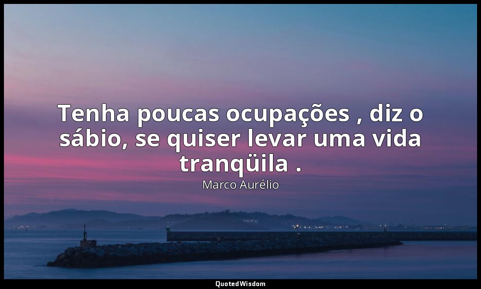 Tenha poucas ocupações , diz o sábio, se quiser levar uma vida tranqüila . — Marco Aurélio