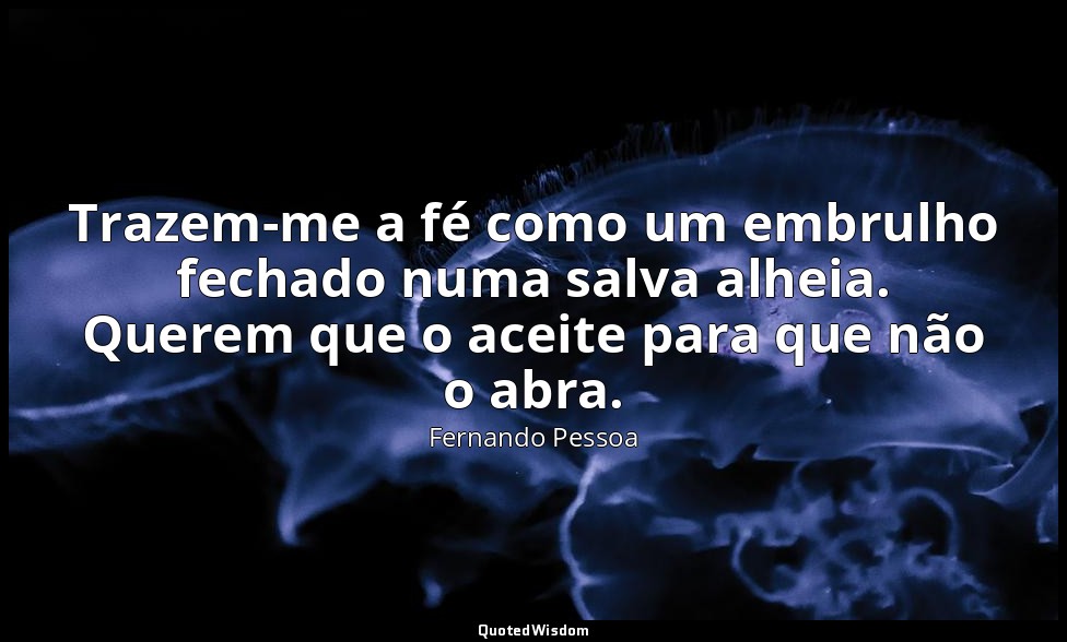 Trazem-me a fé como um embrulho fechado numa salva alheia. Querem que o aceite p — Fernando Pessoa
