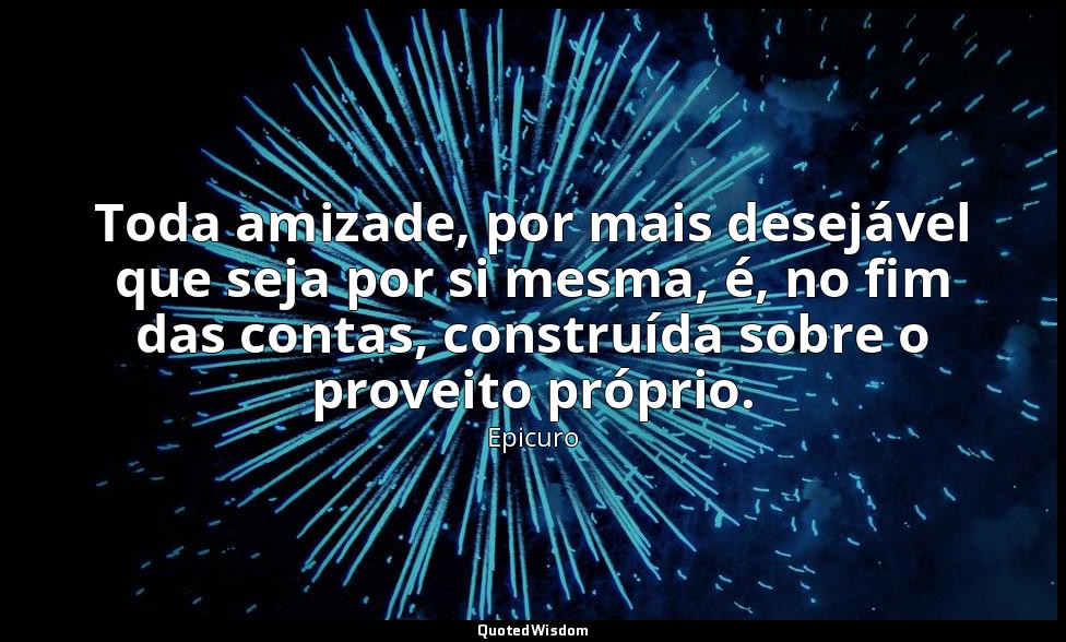 Toda amizade, por mais desejável que seja por si mesma, é, no fim das contas, co — Epicuro
