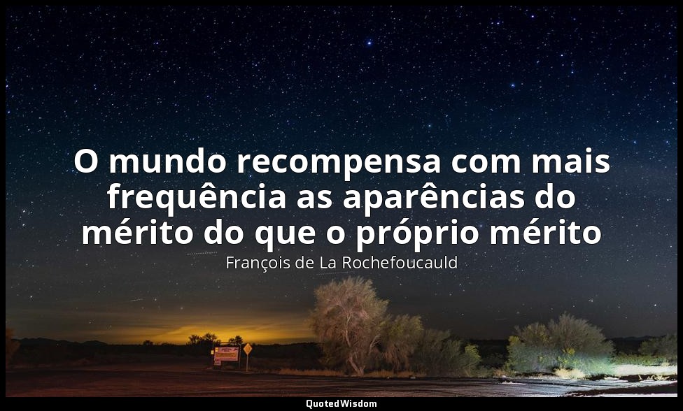 O mundo recompensa com mais frequência as aparências do mérito do que o próprio  — François de La Rochefoucauld