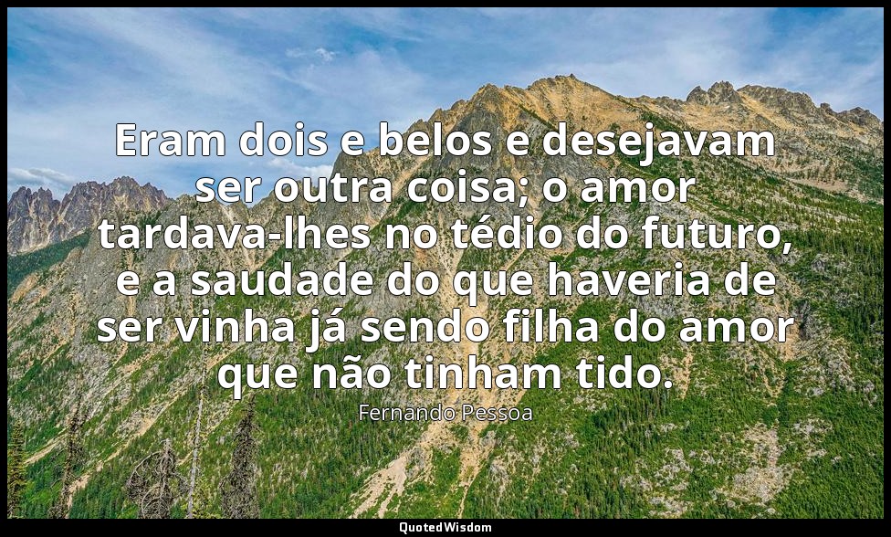 Eram dois e belos e desejavam ser outra coisa; o amor tardava-lhes no tédio do f — Fernando Pessoa