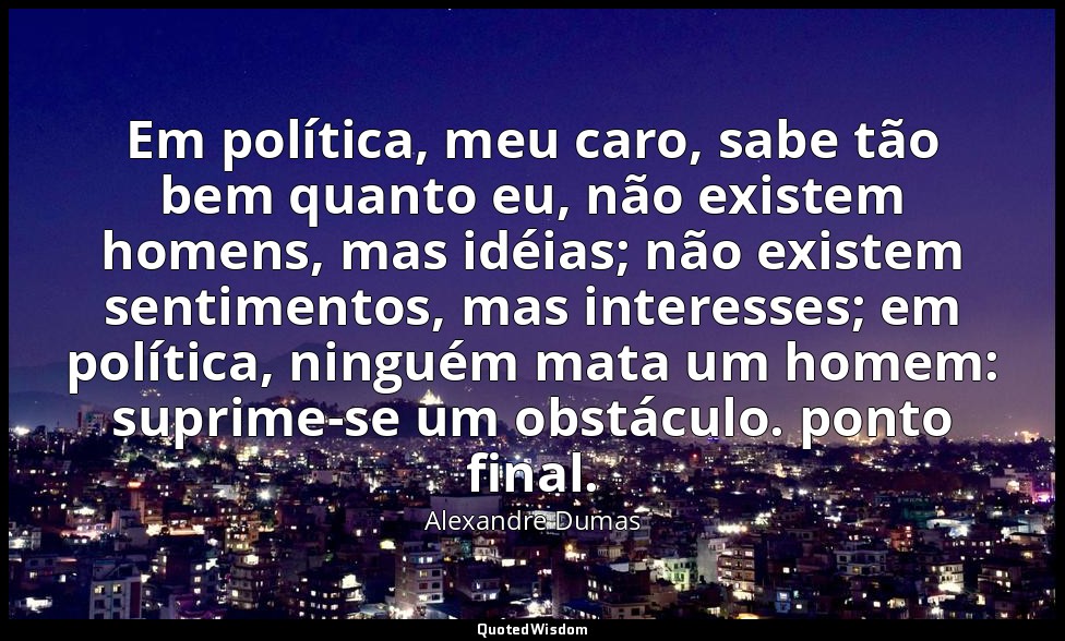 Em política, meu caro, sabe tão bem quanto eu, não existem homens, mas idéias; n — Alexandre Dumas