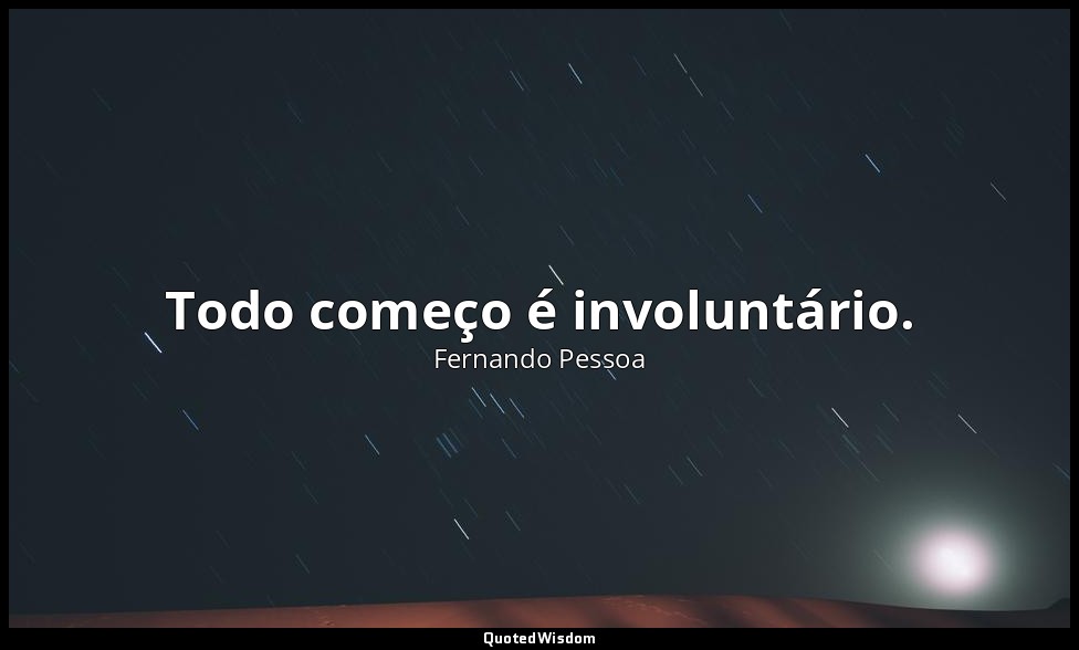 Todo começo é involuntário. — Fernando Pessoa
