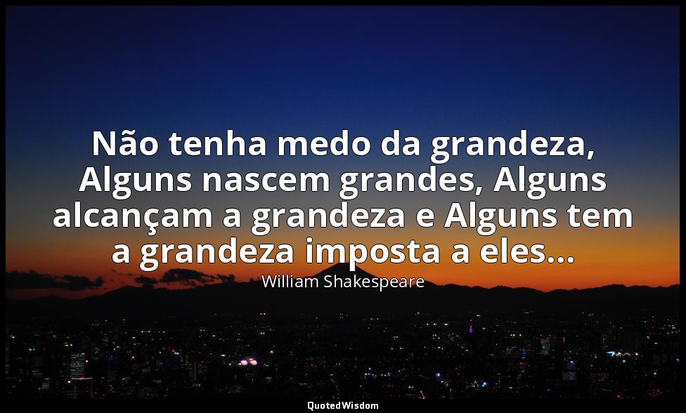 Não tenha medo da grandeza, Alguns nascem grandes, Alguns alcançam a grandeza e  — William Shakespeare
