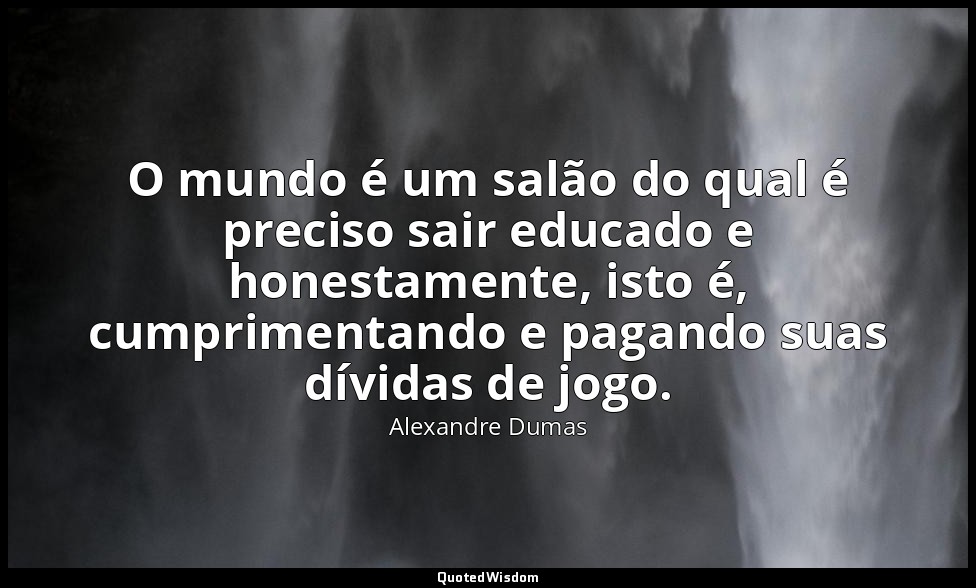 O mundo é um salão do qual é preciso sair educado e honestamente, isto é, cumpri — Alexandre Dumas