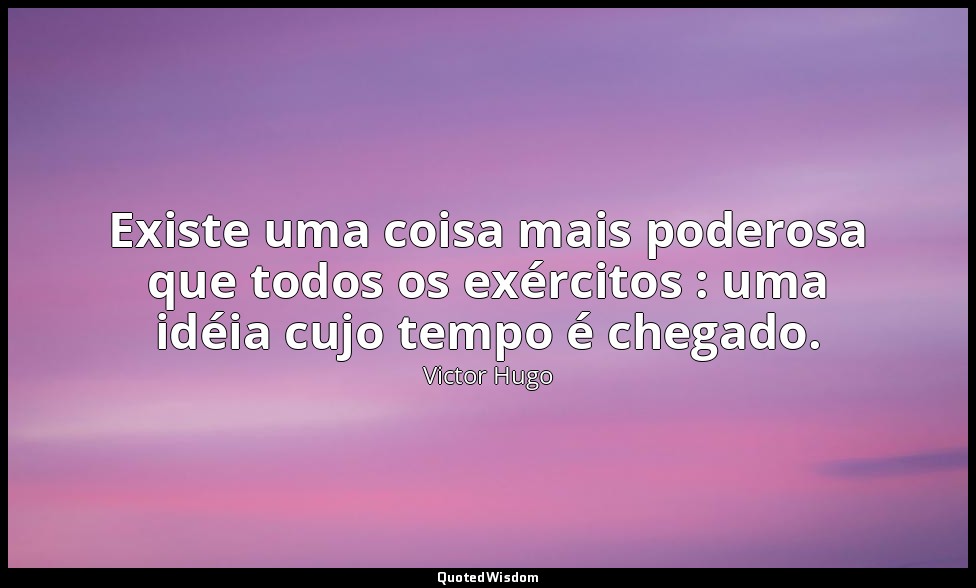 Existe uma coisa mais poderosa que todos os exércitos : uma idéia cujo tempo é c — Victor Hugo