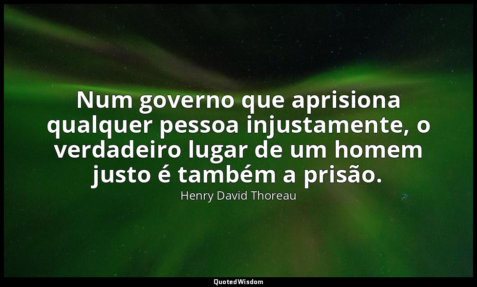 Num governo que aprisiona qualquer pessoa injustamente, o verdadeiro lugar de um — Henry David Thoreau