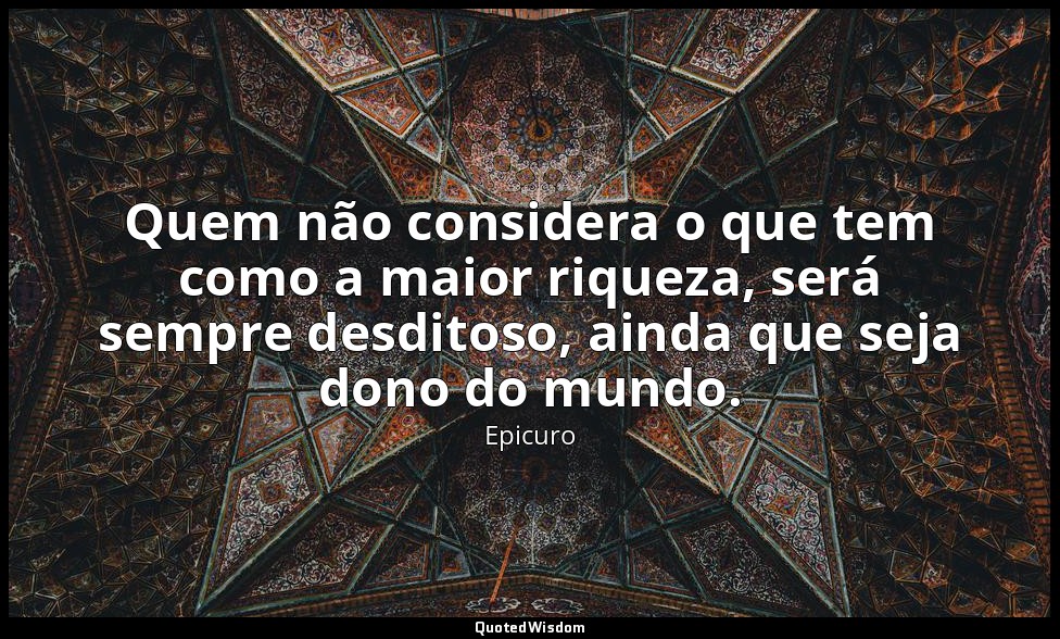 Quem não considera o que tem como a maior riqueza, será sempre desditoso, ainda  — Epicuro