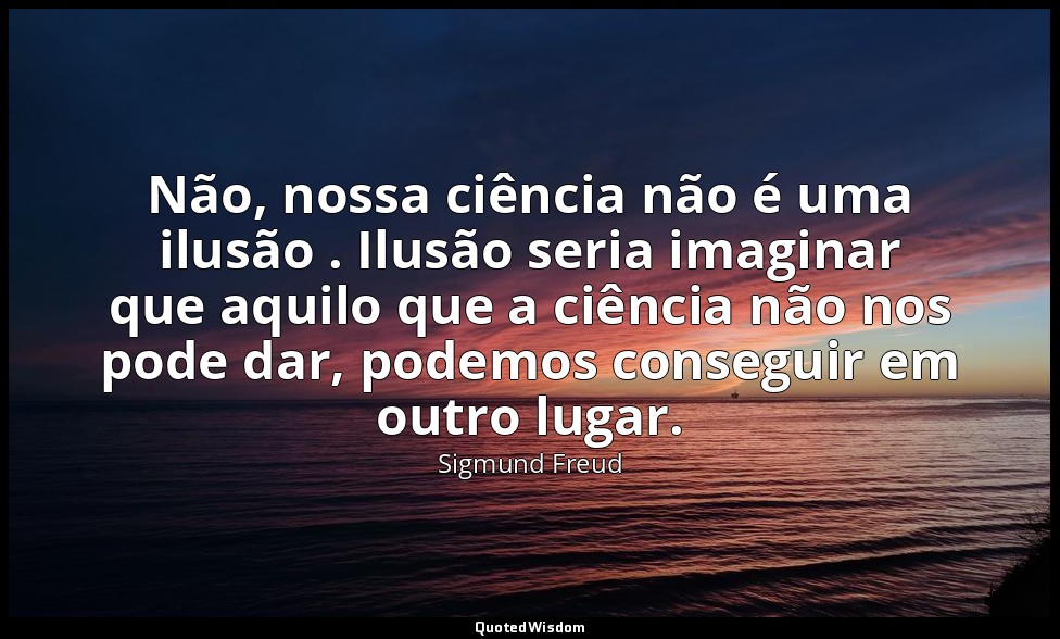 Não, nossa ciência não é uma ilusão . Ilusão seria imaginar que aquilo que a ciê — Sigmund Freud