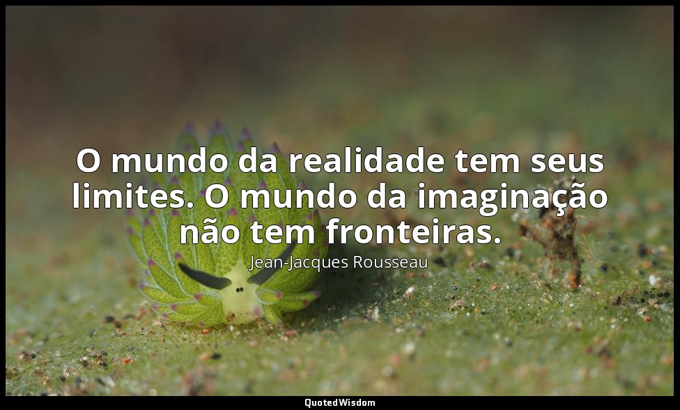 O mundo da realidade tem seus limites. O mundo da imaginação não tem fronteiras. — Jean-Jacques Rousseau
