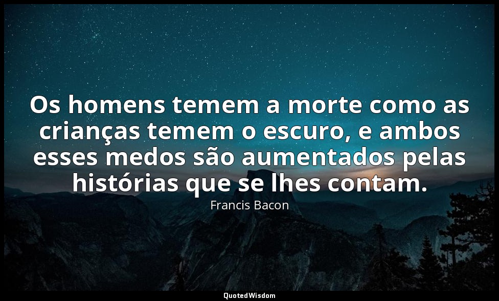 Os homens temem a morte como as crianças temem o escuro, e ambos esses medos são — Francis Bacon