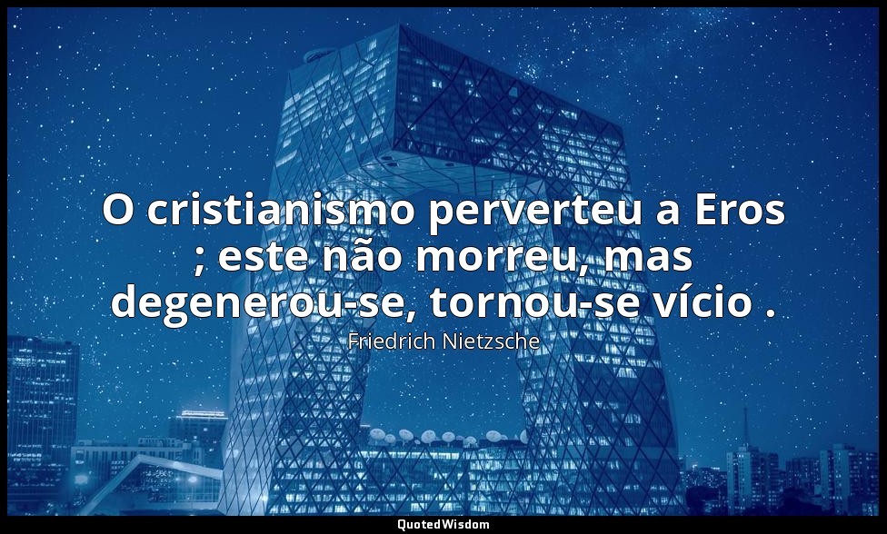 O cristianismo perverteu a Eros ; este não morreu, mas degenerou-se, tornou-se v — Friedrich Nietzsche