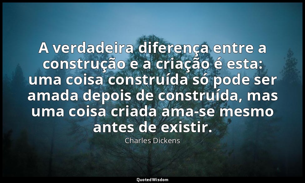 A verdadeira diferença entre a construção e a criação é esta: uma coisa construí — Charles Dickens