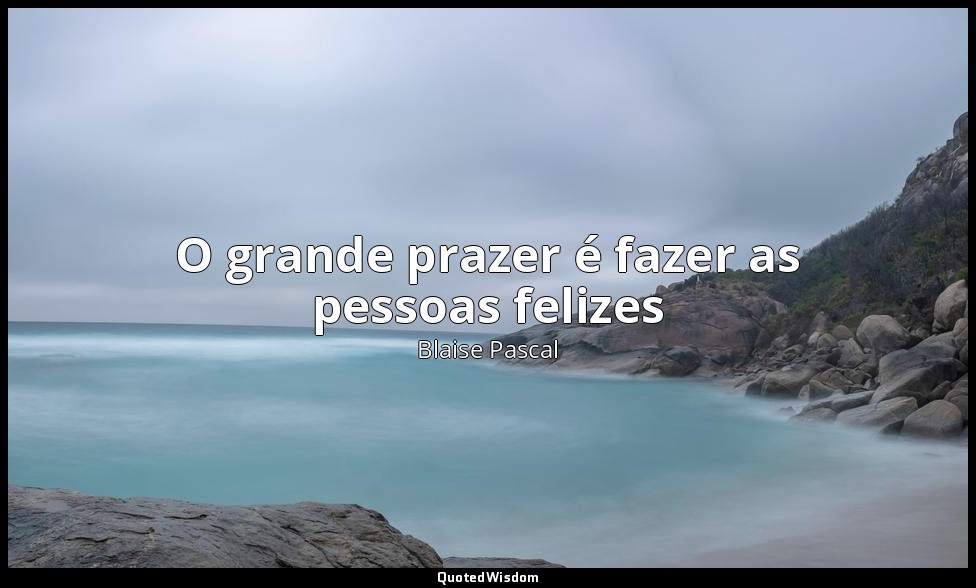 O grande prazer é fazer as pessoas felizes — Blaise Pascal