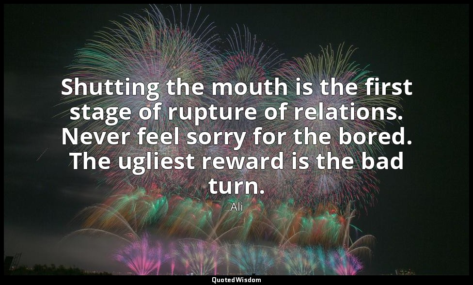 Shutting the mouth is the first stage of rupture of relations. Never feel sorry  — Ali