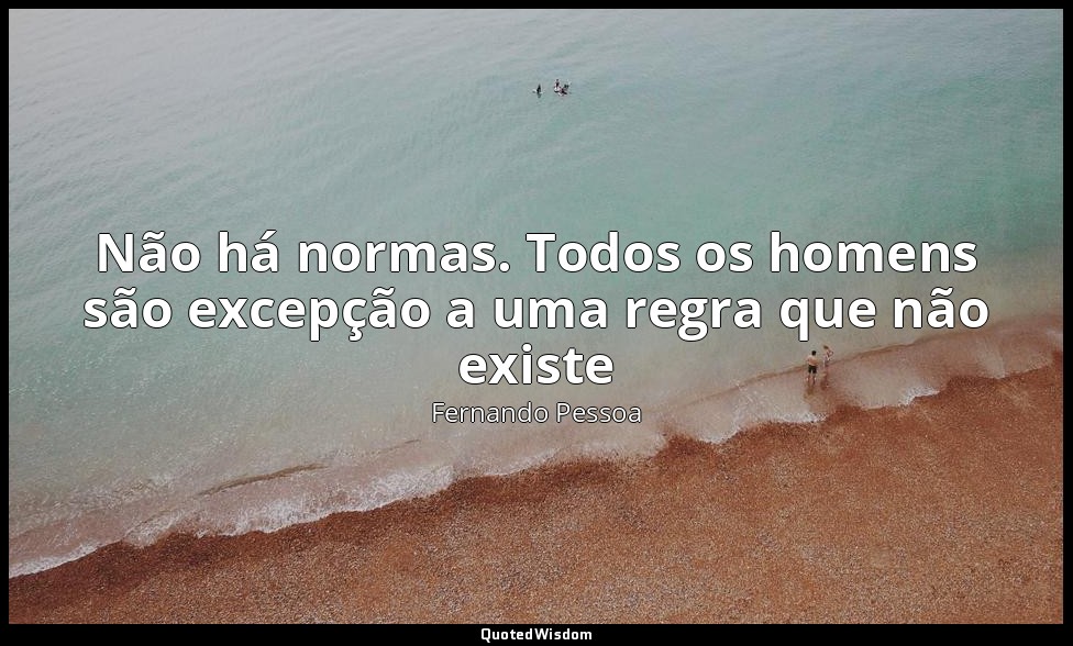 Não há normas. Todos os homens são excepção a uma regra que não existe — Fernando Pessoa