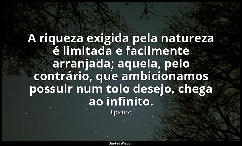 A riqueza exigida pela natureza é limitada e facilmente arranjada; aquela, pelo  — Epicuro