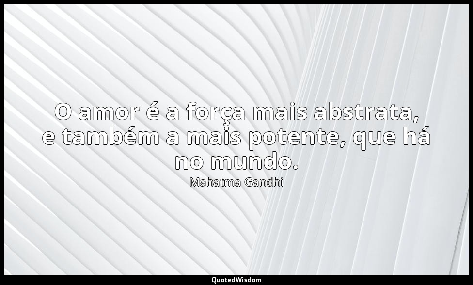 O amor é a força mais abstrata, e também a mais potente, que há no mundo. — Mahatma Gandhi
