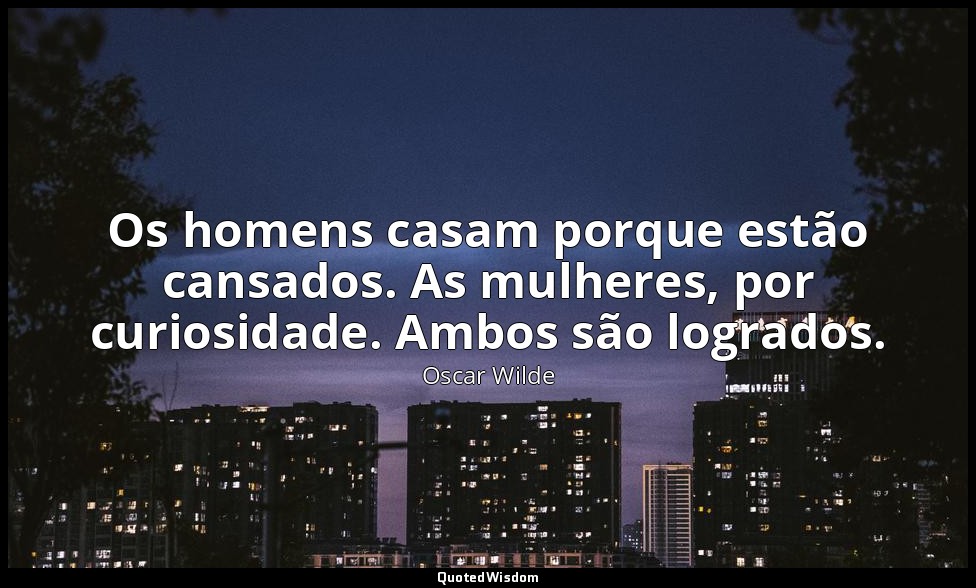 Os homens casam porque estão cansados. As mulheres, por curiosidade. Ambos são l — Oscar Wilde