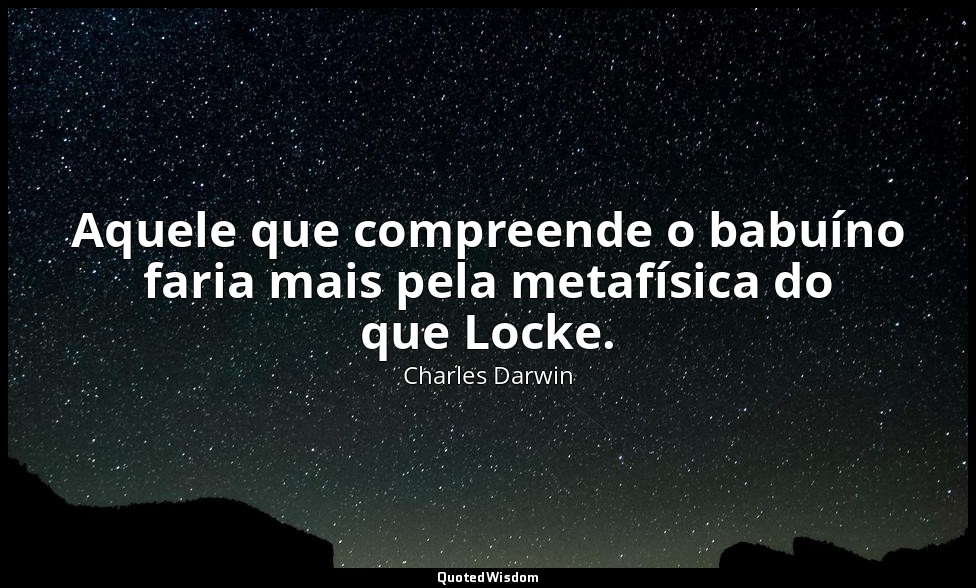 Aquele que compreende o babuíno faria mais pela metafísica do que Locke. — Charles Darwin