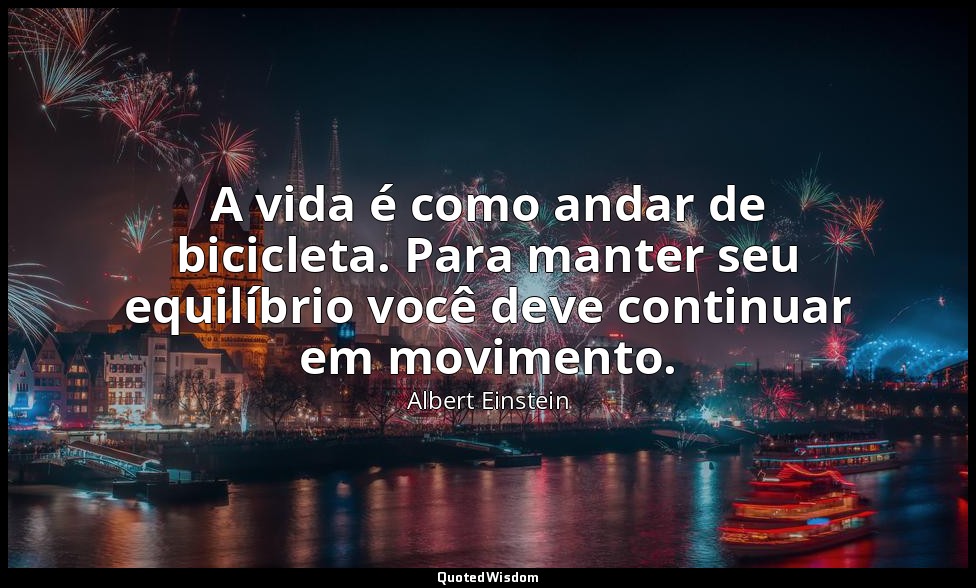 A vida é como andar de bicicleta. Para manter seu equilíbrio você deve continuar — Albert Einstein
