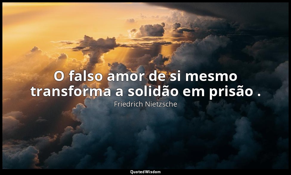 O falso amor de si mesmo transforma a solidão em prisão . — Friedrich Nietzsche