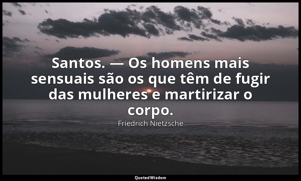 Santos. — Os homens mais sensuais são os que têm de fugir das mulheres e martiri — Friedrich Nietzsche